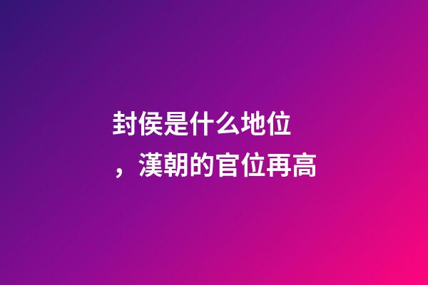 封侯是什么地位，漢朝的官位再高